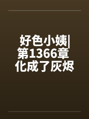 好色小姨|第1366章 化成了灰烬笔趣阁无弹窗封面
