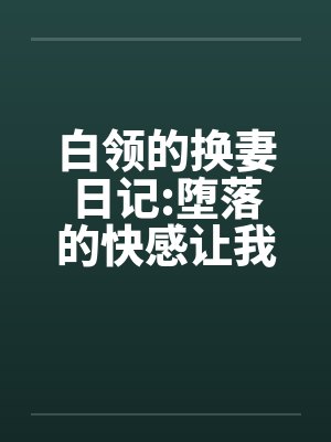 白领的换妻日记:堕落的快感让我们激情四射笔趣阁无弹窗封面