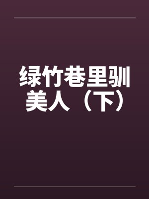 绿竹巷里驯美人（下）by佚名笔趣阁无弹窗封面