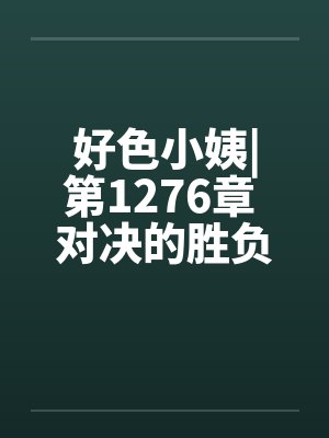 好色小姨|第1276章 对决的胜负笔趣阁无弹窗封面