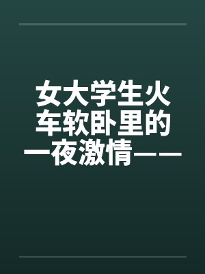 女大学生火车软卧里的一夜激情——真实故事封面