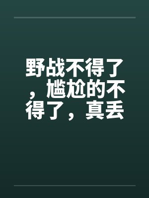 野战不得了，尴尬的不得了，真丢人啊by佚名笔趣阁无弹窗封面