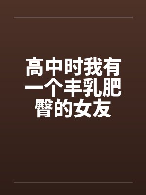 高中时我有一个丰乳肥臀的女友by佚名封面