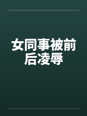 女同事被前后凌辱笔趣阁无弹窗封面