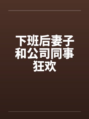 下班后妻子和公司同事狂欢by佚名笔趣阁无弹窗封面