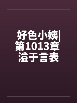 好色小姨|第1013章 溢于言表by佚名封面
