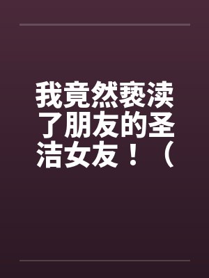 我竟然亵渎了朋友的圣洁女友！（极品 ）--1by佚名封面