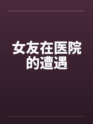 女友在医院的遭遇by佚名封面