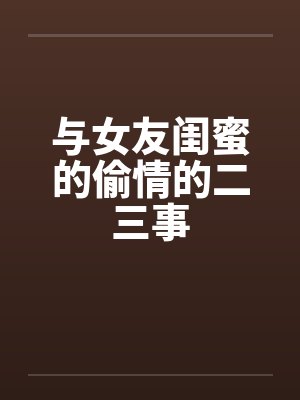 与女友闺蜜的偷情的二三事笔趣阁无弹窗封面
