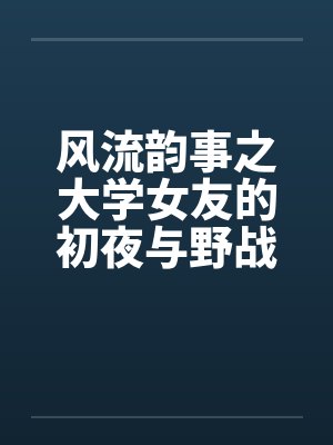 风流韵事之大学女友的初夜与野战by佚名笔趣阁无弹窗封面