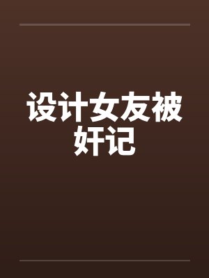 设计女友被奸记笔趣阁无弹窗封面