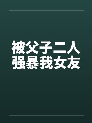 被父子二人强暴我女友笔趣阁无弹窗封面