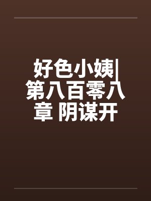 好色小姨|第八百零八章 阴谋开始by佚名笔趣阁无弹窗封面