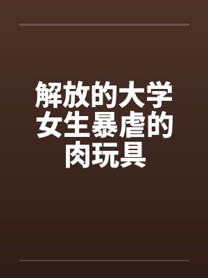 解放的大学女生暴虐的肉玩具by佚名笔趣阁无弹窗封面