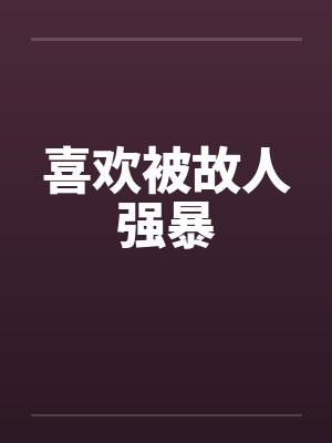 喜欢被故人强暴笔趣阁无弹窗封面