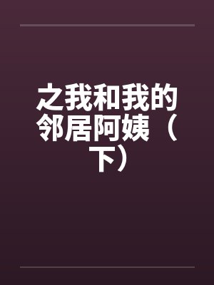 之我和我的邻居阿姨（下）笔趣阁无弹窗封面