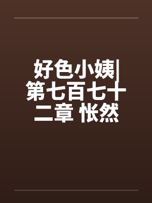 好色小姨|第七百七十二章 怅然若失by佚名笔趣阁无弹窗封面