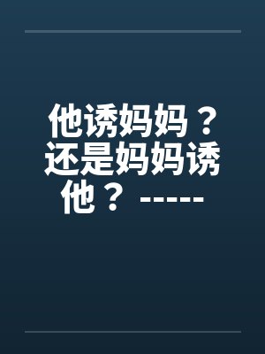 他诱妈妈？还是妈妈诱他？ -----喜欢的顶了封面