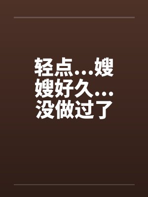 轻点...嫂嫂好久...没做过了笔趣阁无弹窗封面