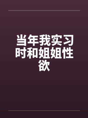 当年我实习时和姐姐性欲笔趣阁无弹窗封面