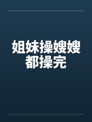 姐妹操嫂嫂都操完by佚名笔趣阁无弹窗封面
