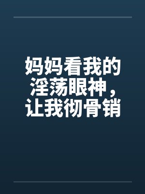 妈妈看我的淫荡眼神，让我彻骨销魂笔趣阁无弹窗封面