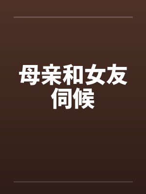 母亲和女友伺候笔趣阁无弹窗封面