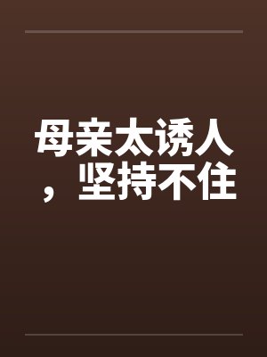 母亲太诱人，坚持不住笔趣阁无弹窗封面