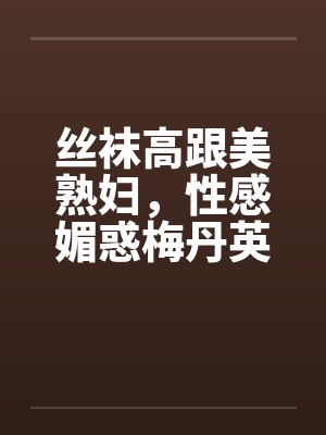 丝袜高跟美熟妇，性感媚惑梅丹英1-11章完by佚名封面