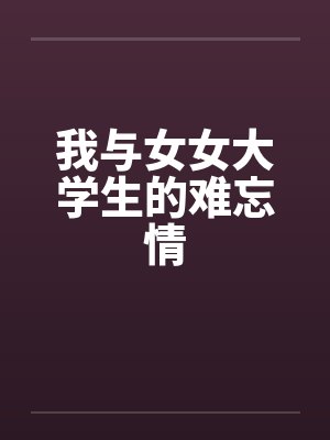 我与女女大学生的难忘情笔趣阁无弹窗封面