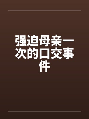 强迫母亲一次的口交事件笔趣阁无弹窗封面