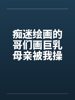 痴迷绘画的哥们画巨乳母亲被我操得高潮的场景封面