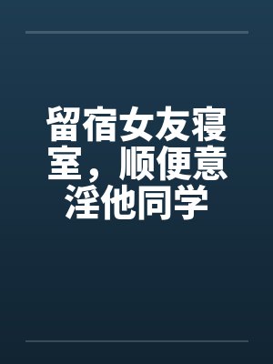 留宿女友寝室，顺便意淫他同学by佚名封面