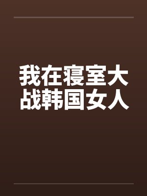 我在寝室大战韩国女人by佚名笔趣阁无弹窗封面
