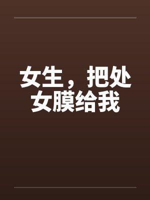 女生，把处女膜给我by佚名笔趣阁无弹窗封面