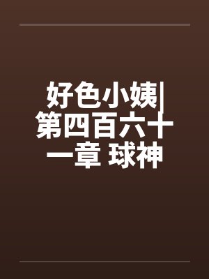 好色小姨|第四百六十一章 球神风采by佚名封面