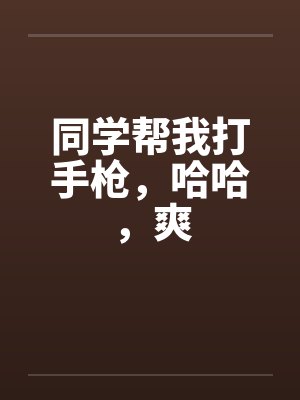 同学帮我打手枪，哈哈，爽by佚名笔趣阁无弹窗封面