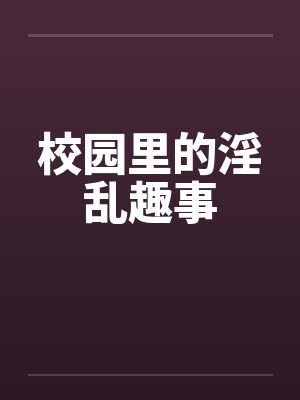 校园里的淫乱趣事笔趣阁无弹窗封面