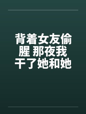 背着女友偷腥 那夜我干了她和她姐笔趣阁无弹窗封面