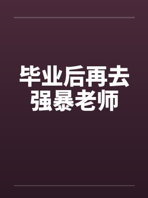 毕业后再去强暴老师by佚名笔趣阁无弹窗封面
