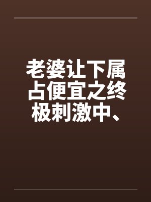老婆让下属占便宜之终极刺激中、下by佚名笔趣阁无弹窗封面