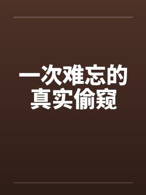 一次难忘的真实偷窥笔趣阁无弹窗封面
