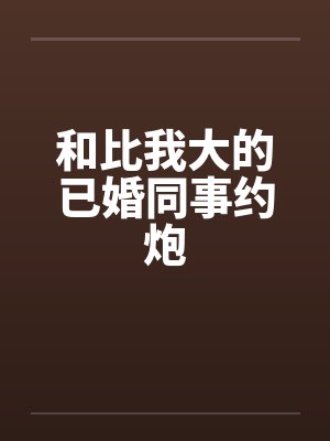 和比我大的已婚同事约炮笔趣阁无弹窗封面