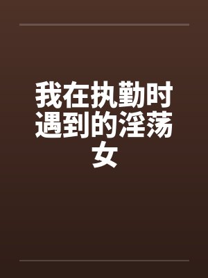 我在执勤时遇到的淫荡女by佚名封面