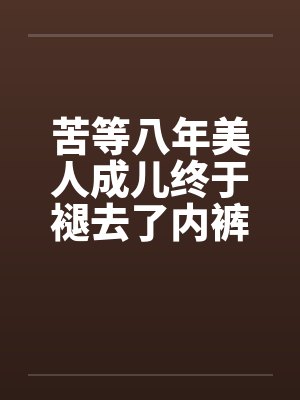 苦等八年美人成儿终于褪去了内裤by佚名封面