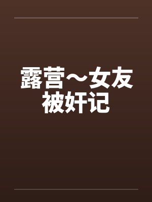 露营～女友被奸记by佚名封面