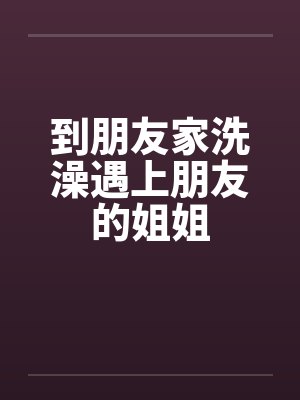 到朋友家洗澡遇上朋友的姐姐by佚名封面