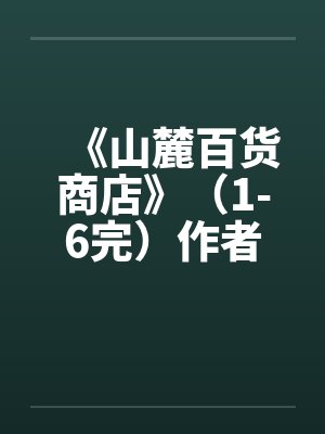 《山麓百货商店》（1-6完）作者：风流且非所愿by佚名封面
