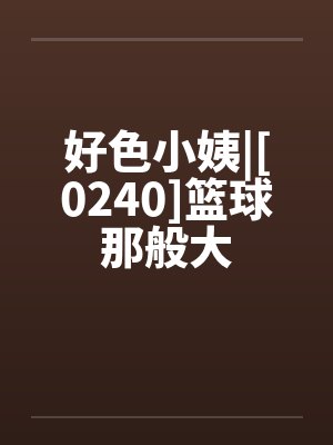 好色小姨|[0240]篮球那般大by佚名笔趣阁无弹窗封面