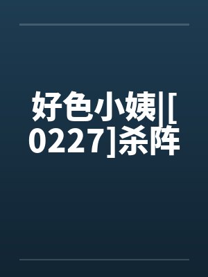 好色小姨|[0227]杀阵by佚名笔趣阁无弹窗封面